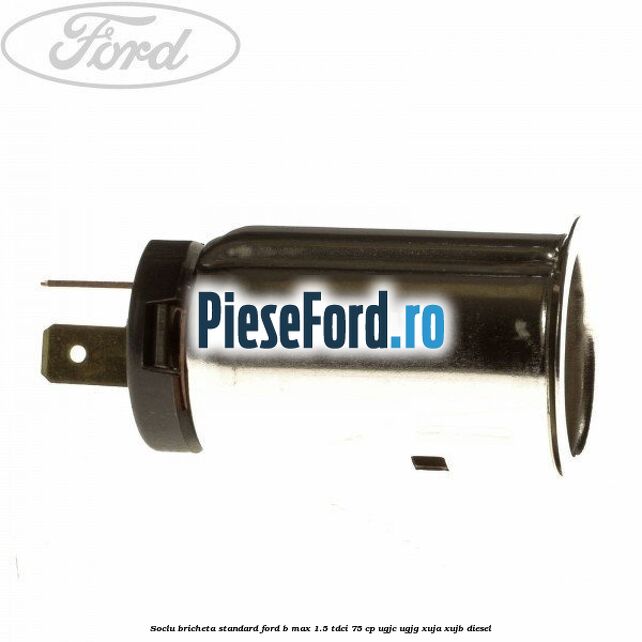 Soclu bricheta standard Ford B-Max 1.5 TDCi 75 cp Soclu bricheta standard Ford B-Max 1.5 TDCi 75 cp UGJC, UGJG, XUJA, XUJB diesel