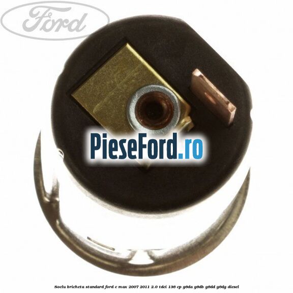 Soclu bricheta standard Ford C-Max 2007-2011 2.0 TDCi 136 cp G6DA, G6DB, G6DD, G6DG diesel