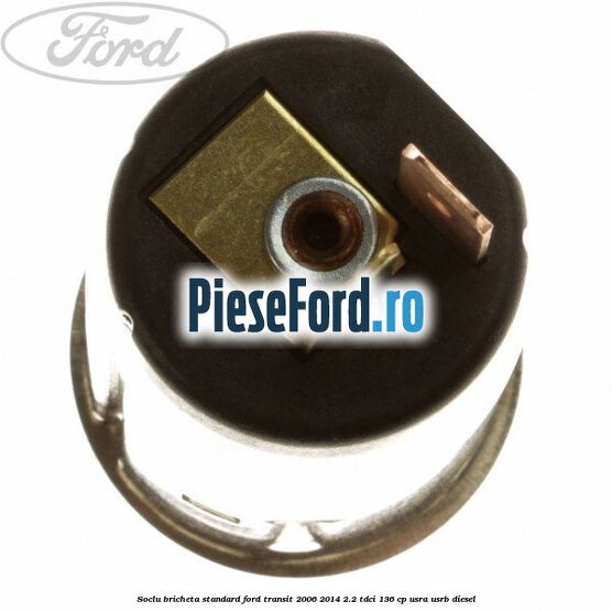 Soclu bricheta standard Ford Transit 2006-2014 2.2 TDCi 136 cp Soclu bricheta standard Ford Transit 2006-2014 2.2 TDCi 136 cp USRA, USRB diesel