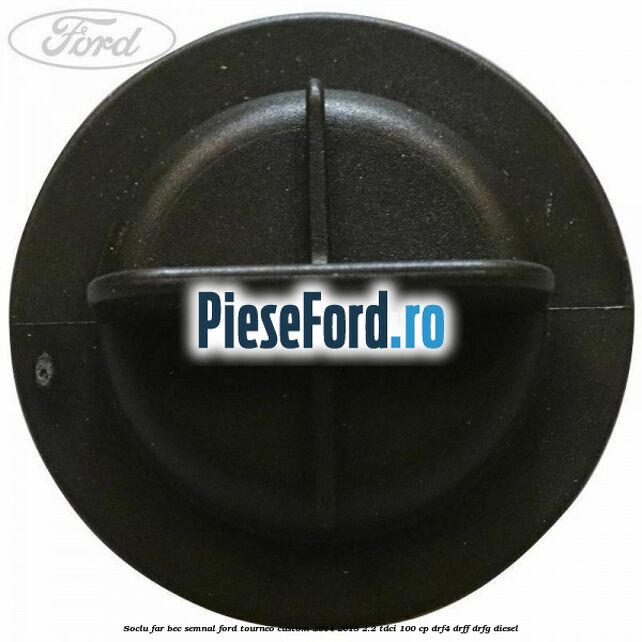 Soclu far bec semnal Ford Tourneo Custom 2014-2018 2.2 TDCi 100 cp DRF4, DRFF, DRFG diesel