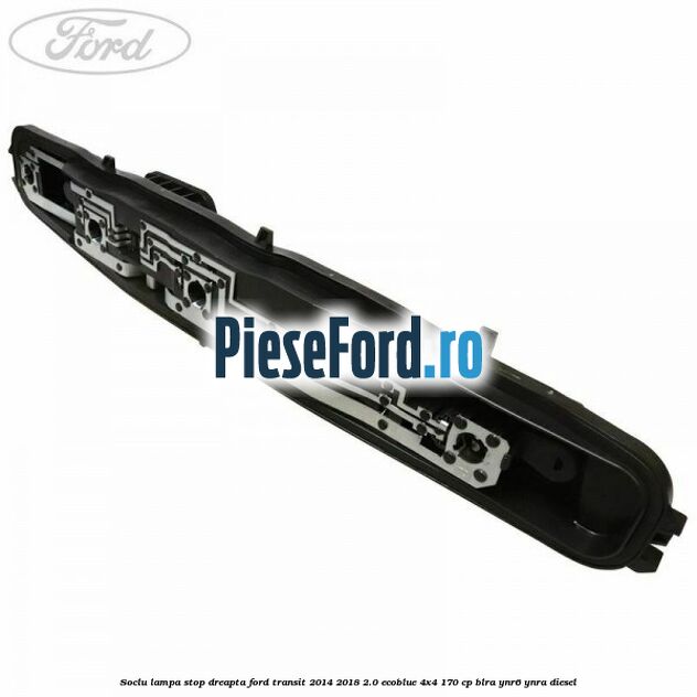 Soclu lampa stop dreapta Ford Transit 2014-2018 2.0 EcoBlue 4x4 170 cp BLRA, YNR6, YNRA diesel