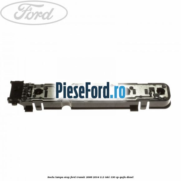 Soclu lampa stop Ford Transit 2006-2014 2.2 TDCi 130 cp QWFA diesel