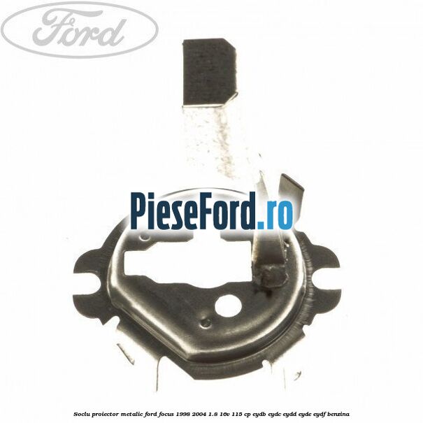 Soclu proiector, metalic Ford Focus 1998-2004 1.8 16V 115 cp EYDB, EYDC, EYDD, EYDE, EYDF benzina