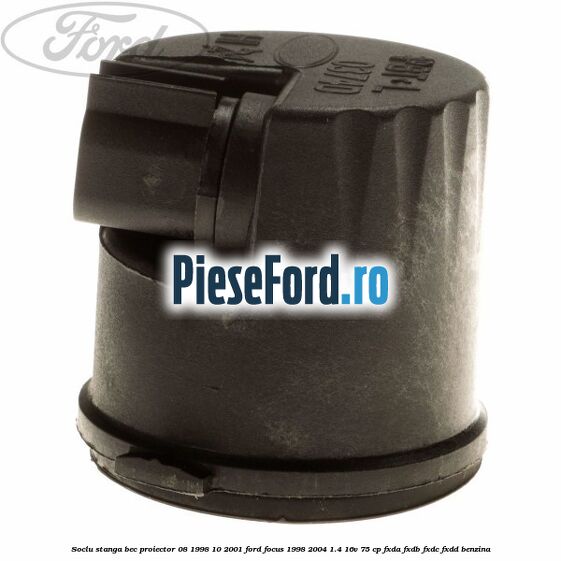 Soclu stanga bec proiector 08/1998-10/2001 Ford Focus 1998-2004 1.4 16V 75 cp FXDA, FXDB, FXDC, FXDD benzina