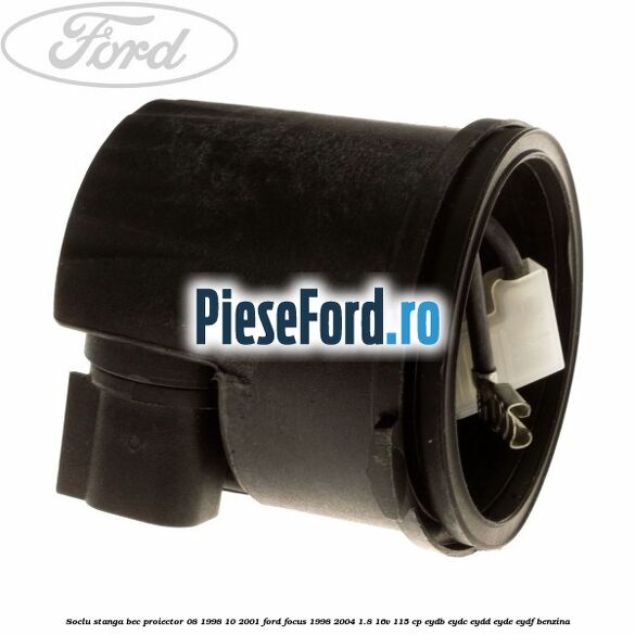 Soclu stanga bec proiector 08/1998-10/2001 Ford Focus 1998-2004 1.8 16V 115 cp EYDB, EYDC, EYDD, EYDE, EYDF benzina