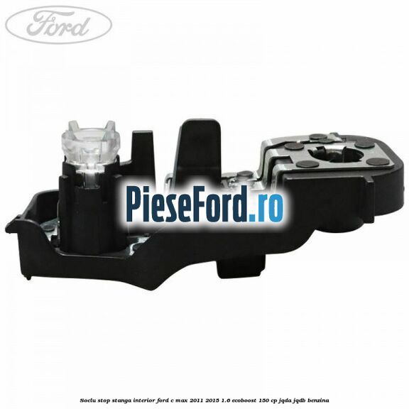 Soclu stop stanga interior Ford C-Max 2011-2015 1.6 EcoBoost 150 cp JQDA, JQDB benzina