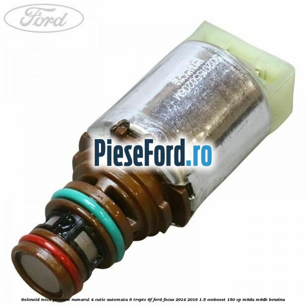 Solenoid mica presiune numarul 4 cutie automata 6 trepte 6F Ford Focus 2014-2018 1.5 EcoBoost 150 cp M8DA, M8DB benzina
