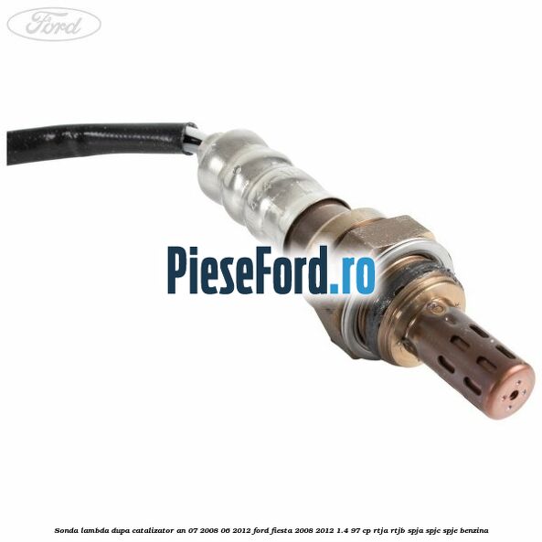 Sonda lambda dupa catalizator an 07/2008-06/2012 Ford Fiesta 2008-2012 1.4 97 cp Sonda lambda dupa catalizator an 07/2008-06/2012 Ford Fiesta 2008-2012 1.4 97 cp RTJA, RTJB, SPJA, SPJC, SPJE benzina