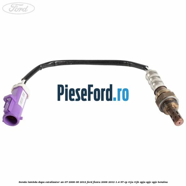 Sonda lambda dupa catalizator an 07/2008-06/2012 Ford Fiesta 2008-2012 1.4 97 cp Sonda lambda dupa catalizator an 07/2008-06/2012 Ford Fiesta 2008-2012 1.4 97 cp RTJA, RTJB, SPJA, SPJC, SPJE benzina