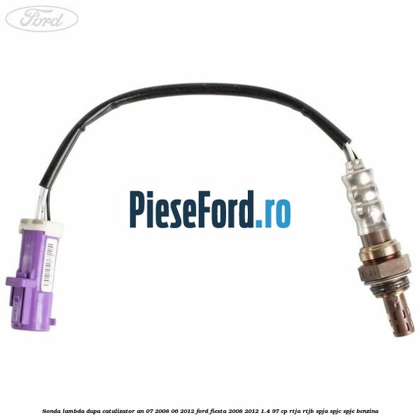 Sonda lambda dupa catalizator an 07/2008-06/2012 Ford Fiesta 2008-2012 1.4 97 cp Sonda lambda dupa catalizator an 07/2008-06/2012 Ford Fiesta 2008-2012 1.4 97 cp RTJA, RTJB, SPJA, SPJC, SPJE benzina