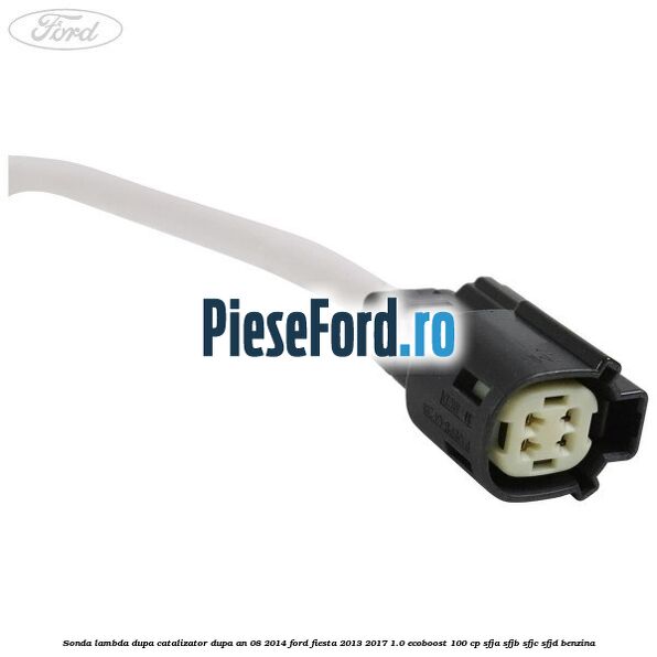 Sonda lambda, dupa catalizator dupa an 08/2014 Ford Fiesta 2013-2017 1.0 EcoBoost 100 cp SFJA, SFJB, SFJC, SFJD benzina