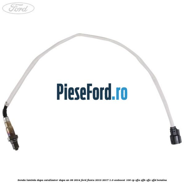 Sonda lambda, dupa catalizator dupa an 08/2014 Ford Fiesta 2013-2017 1.0 EcoBoost 100 cp SFJA, SFJB, SFJC, SFJD benzina