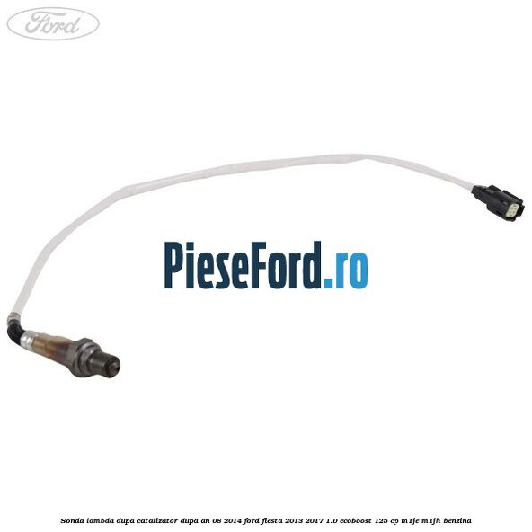 Sonda lambda, dupa catalizator dupa an 08/2014 Ford Fiesta 2013-2017 1.0 EcoBoost 125 cp M1JE, M1JH benzina