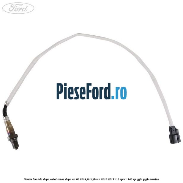 Sonda lambda, dupa catalizator dupa an 08/2014 Ford Fiesta 2013-2017 1.0 Sport 140 cp YYJA, YYJB benzina