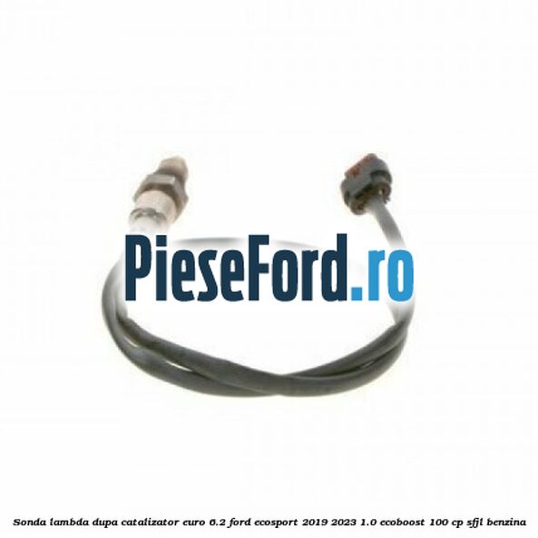 Sonda lambda dupa catalizator euro 6.2 Ford EcoSport 2019-2023 1.0 EcoBoost 100 cp Sonda lambda dupa catalizator euro 6.2 Ford EcoSport 2019-2023 1.0 EcoBoost 100 cp SFJL benzina