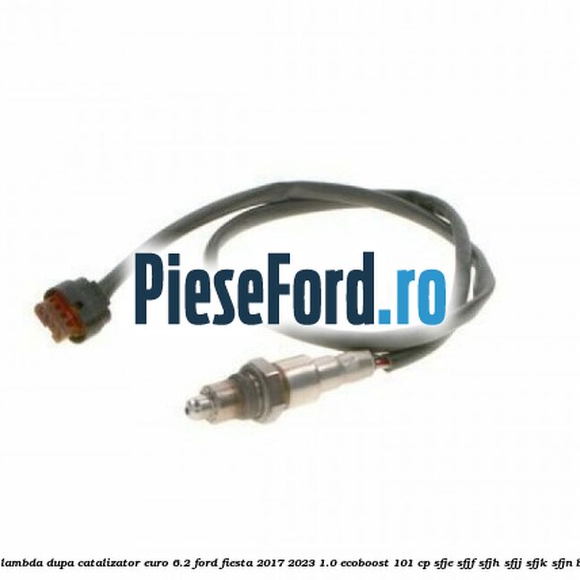 Sonda lambda dupa catalizator euro 6.2 Ford Fiesta 2017-2023 1.0 EcoBoost 101 cp SFJE, SFJF, SFJH, SFJJ, SFJK, SFJN benzina