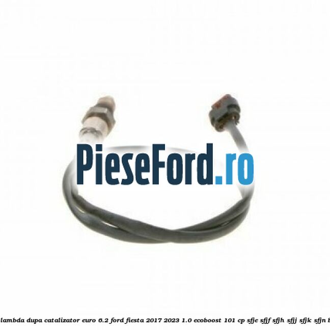 Sonda lambda dupa catalizator euro 6.2 Ford Fiesta 2017-2023 1.0 EcoBoost 101 cp SFJE, SFJF, SFJH, SFJJ, SFJK, SFJN benzina