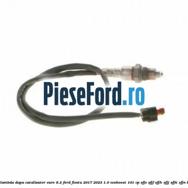 Sonda lambda dupa catalizator euro 6.2 Ford Fiesta 2017-2023 1.0 EcoBoost 101 cp SFJE, SFJF, SFJH, SFJJ, SFJK, SFJN benzina