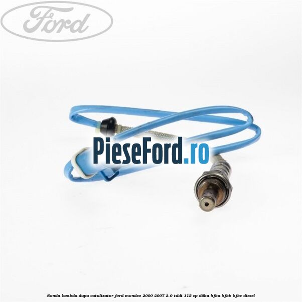 Sonda lambda dupa catalizator Ford Mondeo 2000-2007 2.0 TDDI 115 cp Sonda lambda dupa catalizator Ford Mondeo 2000-2007 2.0 TDDI 115 cp D6BA, HJBA, HJBB, HJBC diesel