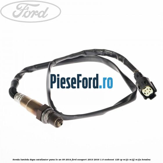 Sonda lambda dupa catalizator pana in an 09/2014 Ford EcoSport 2013-2018 1.0 EcoBoost 125 cp M1JC, M1JJ, M1JU benzina