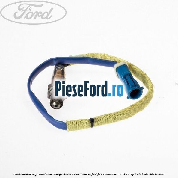 Sonda lambda dupa catalizator stanga sistem 2 catalizatoare Ford Focus 2004-2007 1.6 Ti 115 cp HXDA, HXDB, SIDA benzina