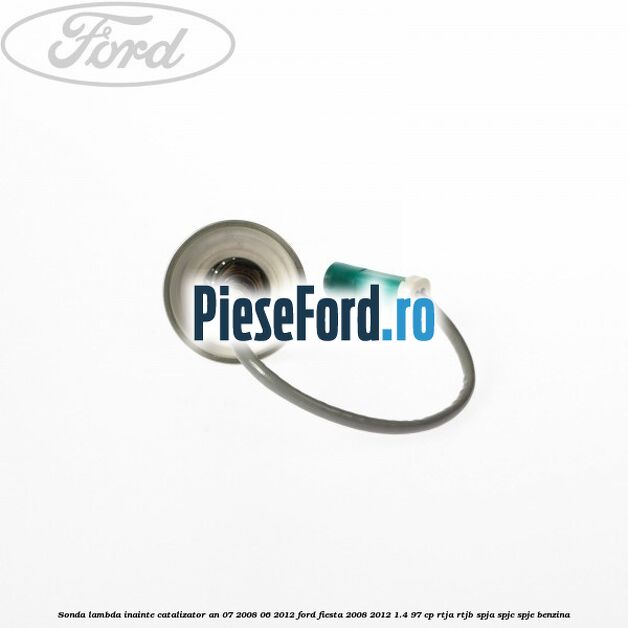 Sonda lambda inainte catalizator an 07/2008-06/2012 Ford Fiesta 2008-2012 1.4 97 cp RTJA, RTJB, SPJA, SPJC, SPJE benzina