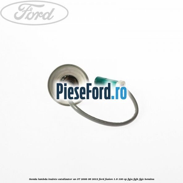 Sonda lambda inainte catalizator an 07/2008-06/2012 Ford Fusion 1.6 100 cp FYJA, FYJB, FYJC benzina