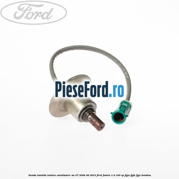 Sonda lambda inainte catalizator an 07/2008-06/2012 Ford Fusion 1.6 100 cp FYJA, FYJB, FYJC benzina