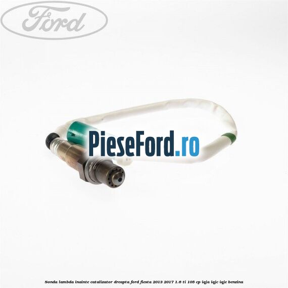 Sonda lambda inainte catalizator dreapta Ford Fiesta 2013-2017 1.6 Ti 105 cp IQJA, IQJC, IQJE benzina