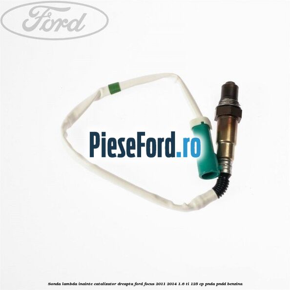 Sonda lambda inainte catalizator dreapta Ford Focus 2011-2014 1.6 Ti 125 cp PNDA, PNDD benzina