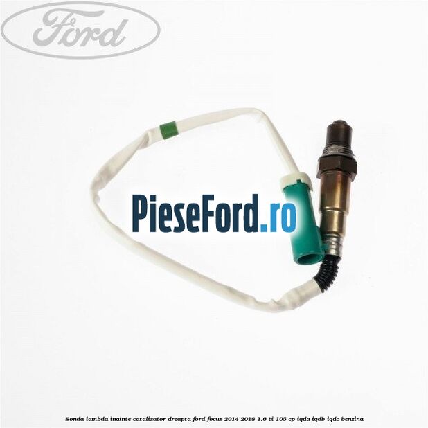 Sonda lambda inainte catalizator dreapta Ford Focus 2014-2018 1.6 Ti 105 cp IQDA, IQDB, IQDC benzina