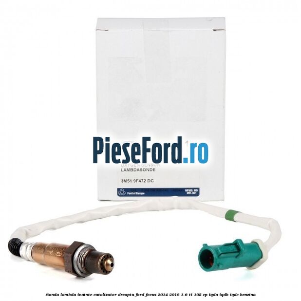 Sonda lambda inainte catalizator dreapta Ford Focus 2014-2018 1.6 Ti 105 cp IQDA, IQDB, IQDC benzina