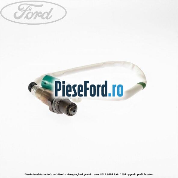 Sonda lambda inainte catalizator dreapta Ford Grand C-Max 2011-2015 1.6 Ti 125 cp PNDA, PNDD benzina