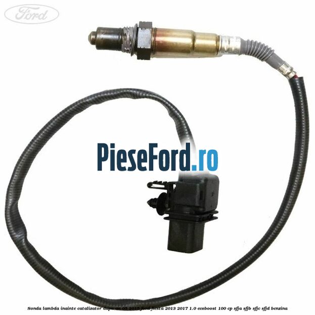 Sonda lambda inainte catalizator dupa an 05/2015 Ford Fiesta 2013-2017 1.0 EcoBoost 100 cp Sonda lambda inainte catalizator dupa an 05/2015 Ford Fiesta 2013-2017 1.0 EcoBoost 100 cp SFJA, SFJB, SFJC, SFJD benzina