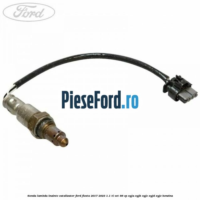Sonda lambda inainte catalizator Ford Fiesta 2017-2023 1.1 Ti-VCT 86 cp XYJA, XYJB, XYJC, XYJD, XYJE benzina
