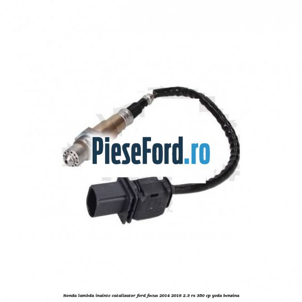 Sonda lambda inainte catalizator Ford Focus 2014-2018 2.3 RS 350 cp Sonda lambda inainte catalizator Ford Focus 2014-2018 2.3 RS 350 cp YVDA benzina