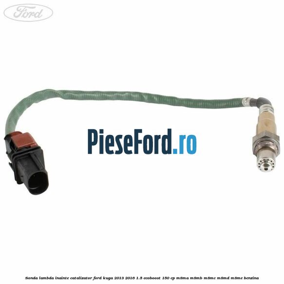 Sonda lambda inainte catalizator Ford Kuga 2013-2016 1.5 EcoBoost 150 cp Sonda lambda inainte catalizator Ford Kuga 2013-2016 1.5 EcoBoost 150 cp M8MA, M8MB, M8MC, M8MD, M8ME benzina