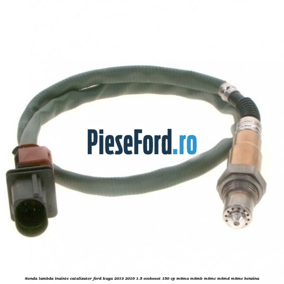 Sonda lambda inainte catalizator Ford Kuga 2013-2016 1.5 EcoBoost 150 cp Sonda lambda inainte catalizator Ford Kuga 2013-2016 1.5 EcoBoost 150 cp M8MA, M8MB, M8MC, M8MD, M8ME benzina