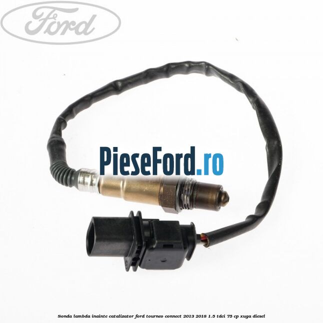 Sonda lambda inainte catalizator Ford Tourneo Connect 2013-2018 1.5 TDCi 75 cp Sonda lambda inainte catalizator Ford Tourneo Connect 2013-2018 1.5 TDCi 75 cp XUGA diesel