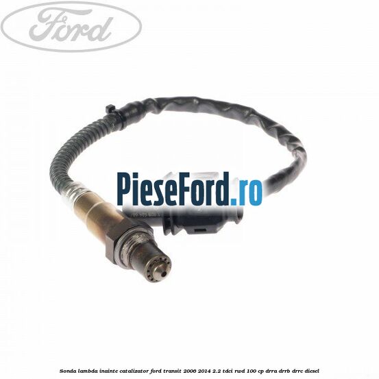 Sonda lambda inainte catalizator Ford Transit 2006-2014 2.2 TDCi RWD 100 cp DRRA, DRRB, DRRC diesel