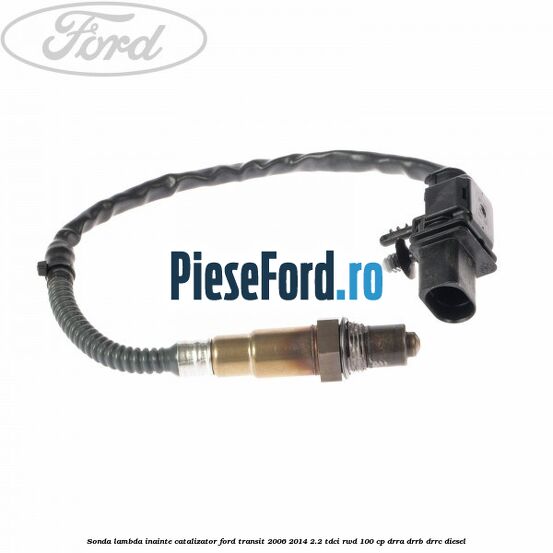 Sonda lambda inainte catalizator Ford Transit 2006-2014 2.2 TDCi RWD 100 cp DRRA, DRRB, DRRC diesel