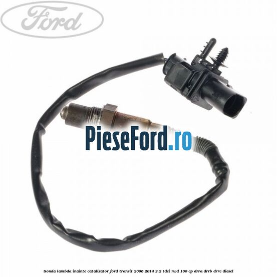 Sonda lambda inainte catalizator Ford Transit 2006-2014 2.2 TDCi RWD 100 cp DRRA, DRRB, DRRC diesel