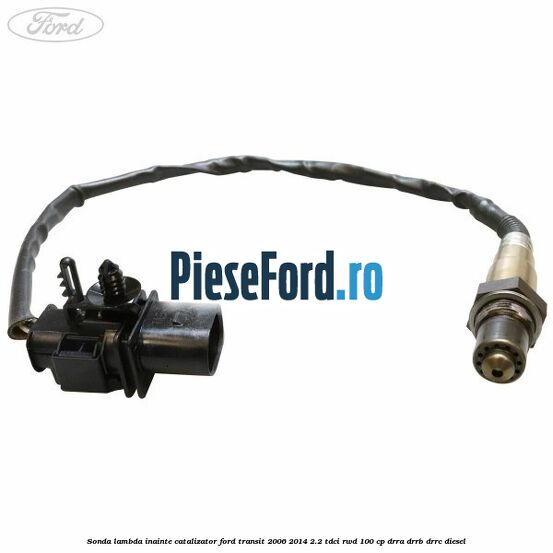 Sonda lambda inainte catalizator Ford Transit 2006-2014 2.2 TDCi RWD 100 cp DRRA, DRRB, DRRC diesel