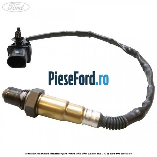 Sonda lambda inainte catalizator Ford Transit 2006-2014 2.2 TDCi RWD 100 cp DRRA, DRRB, DRRC diesel