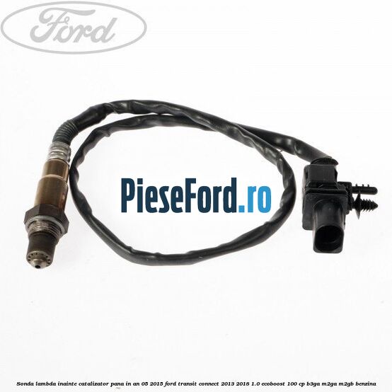Sonda lambda inainte catalizator pana in an 05/2015 Ford Transit Connect 2013-2018 1.0 EcoBoost 100 cp B3GA, M2GA, M2GB benzina