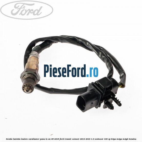 Sonda lambda inainte catalizator pana in an 05/2015 Ford Transit Connect 2013-2018 1.0 EcoBoost 100 cp B3GA, M2GA, M2GB benzina