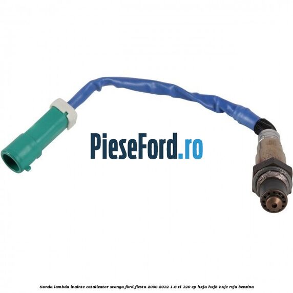 Sonda lambda inainte catalizator stanga Ford Fiesta 2008-2012 1.6 Ti 120 cp HXJA, HXJB, HXJE, RVJA benzina