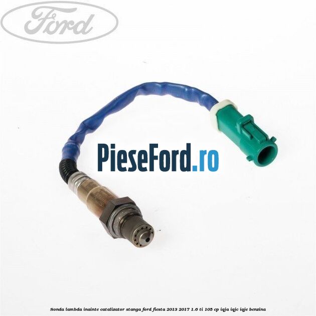 Sonda lambda inainte catalizator stanga Ford Fiesta 2013-2017 1.6 Ti 105 cp IQJA, IQJC, IQJE benzina