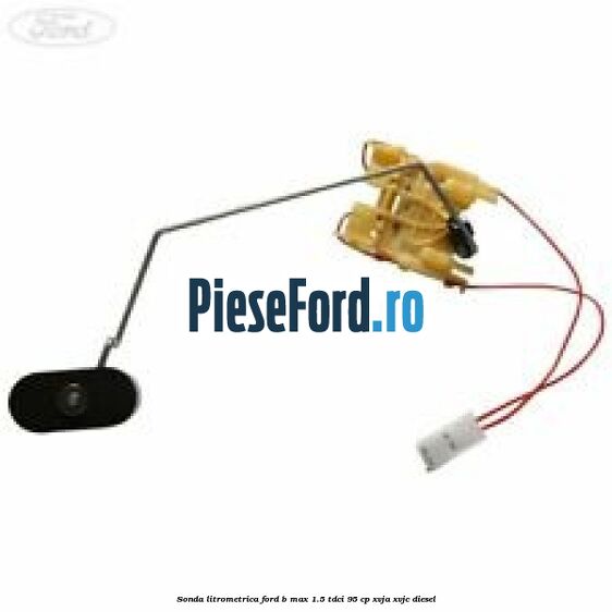 Sonda litrometrica Ford B-Max 1.5 TDCi 95 cp XVJA, XVJC diesel