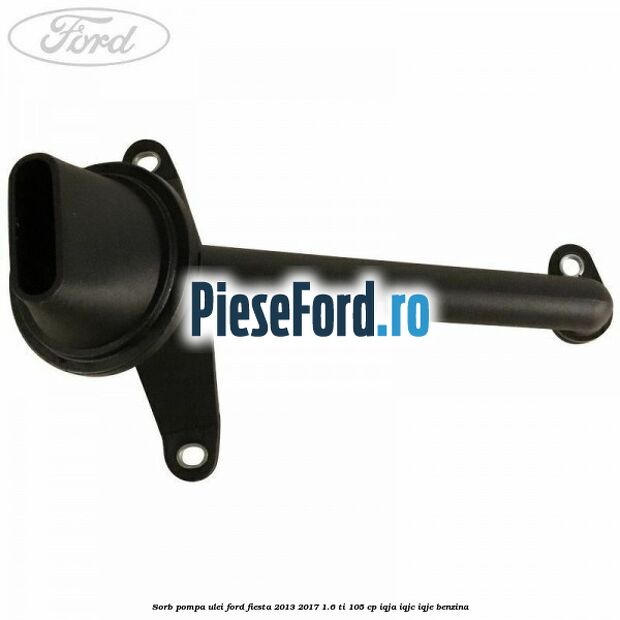 Sorb pompa ulei Ford Fiesta 2013-2017 1.6 Ti 105 cp IQJA, IQJC, IQJE benzina